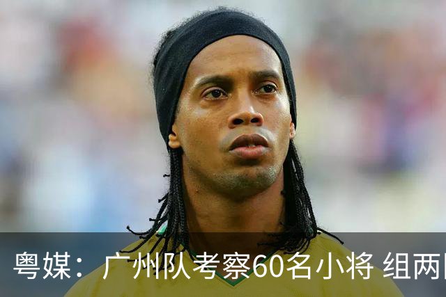 粤媒：广州队考察60名小将 组两队战中超和亚冠