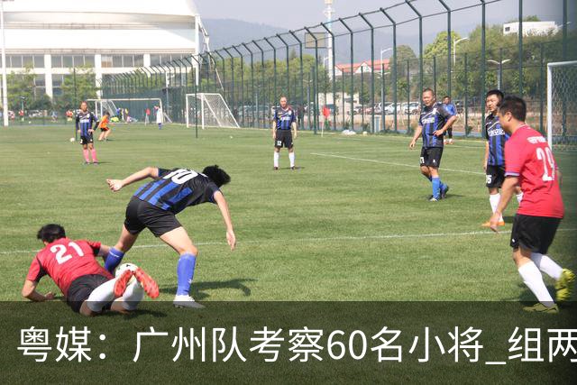 粤媒：广州队考察60名小将 组两队战中超和亚冠